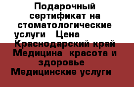 Подарочный сертификат на стоматологические услуги › Цена ­ 3 700 - Краснодарский край Медицина, красота и здоровье » Медицинские услуги   